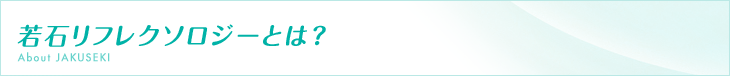若石リフレクソロジーとは？　About JAKUSEKI