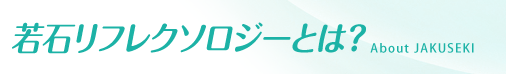 若石リフレクソロジーとは？　About JAKUSEKI